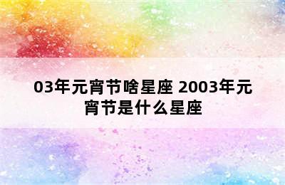 03年元宵节啥星座 2003年元宵节是什么星座